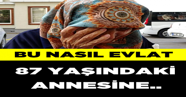 Bu nasıl evlat! 87 yaşındaki annesine