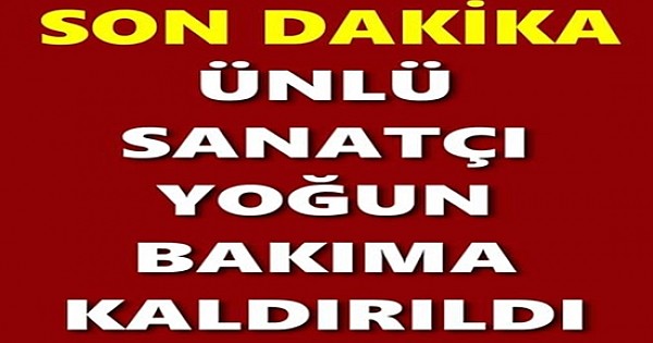 ÜNLÜ SANATÇI YOĞUN BAKIMA KALDIRILDI