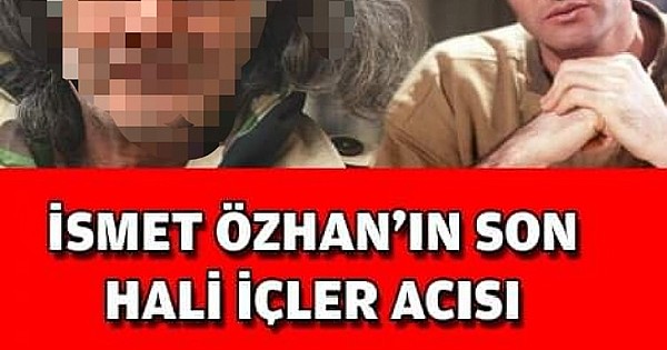 İsmet Özhan'ın son hali içler acısı