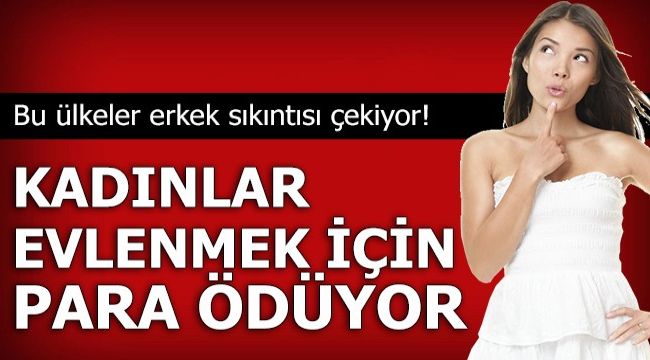 Bu ülkeler erkek sıkıntısı çekiyor! Kadınlar evlenmek için para ödüyor