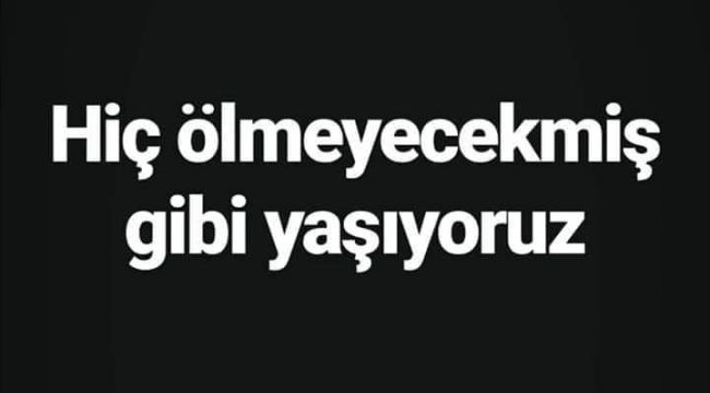 Hiç Ölmeyecek Gibi Yaşıyoruz