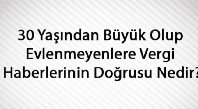 30 Yaşından Büyük Olup Evlenmeyenlere Vergi Haberlerinin Doğrusu Nedir?