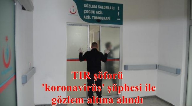 TIR şöforü 'koronavirüs' şüphesi ile gözlem altına alındı