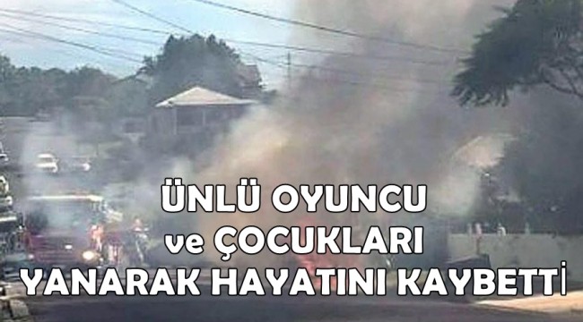 ÜNLÜ OYUNCU ve ÇOCUKLARI YANARAK HAYATINI KAYBETTİ