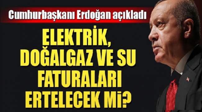 Elektrik, Doğalgaz ve su faturaları ertelenecek mi? Cumhurbaşkanı Erdoğan açıkladı!