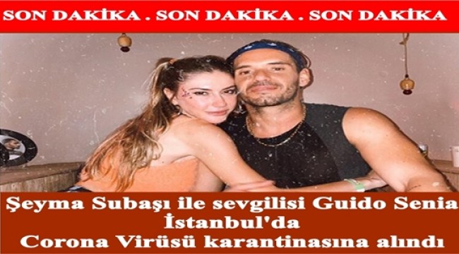 Şeyma Subaşı ile sevgilisi Guido Senia İstanbul'da Corona Virüsü karantinasına alındı 