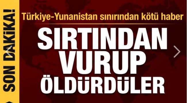 Türkiye-Yunanistan sınırından ilk kötü haber: Sırtından vurup öldürdüler