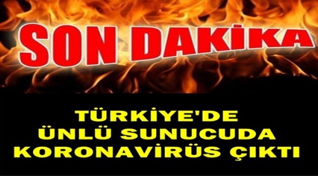 ÜNLÜ TÜRK SUNUCU KORONAVİRÜSÜNE YAKALANDI