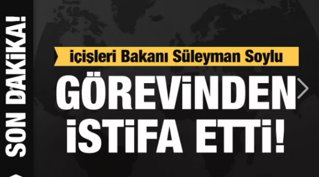 İçişleri Bakanı Süleyman Soylu istifa ettiğini duyurdu