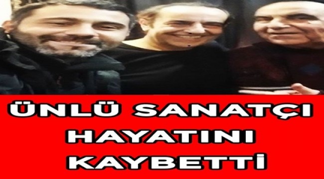 ÜNLÜ SANATÇI HAYATINI KAYBETTİ