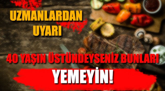 Uzmanlardan Önemli uyarı 40 yaşın üzerindeyseniz bu yiyecekleri yemeyin