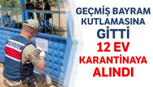 Geçmiş bayram kutlamasına gitti, 12 ev karantinaya alındı