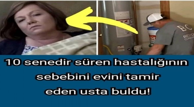 10 senedir süren hastalığının sebebini evini tamir eden usta buldu!