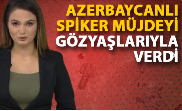 Azerbaycanlı spiker 6 köyün geri alınması müjdesini gözyaşlarıyla verdi