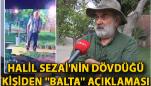 Halil Sezai'nin dövdüğü kişiden ''balta'' açıklaması