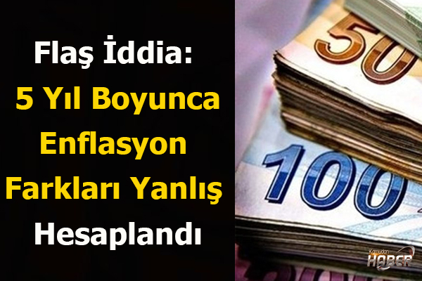 Flaş İddia: 5 Yıl Boyunca Enflasyon Farkları Yanlış Hesaplandı