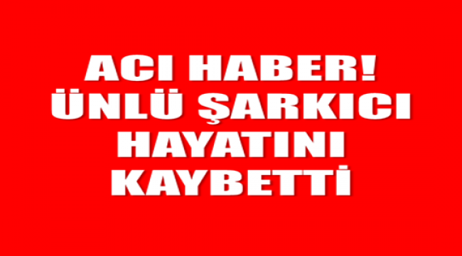 ÜNLÜ ŞARKICI'DAN ACI HABER GELDİ