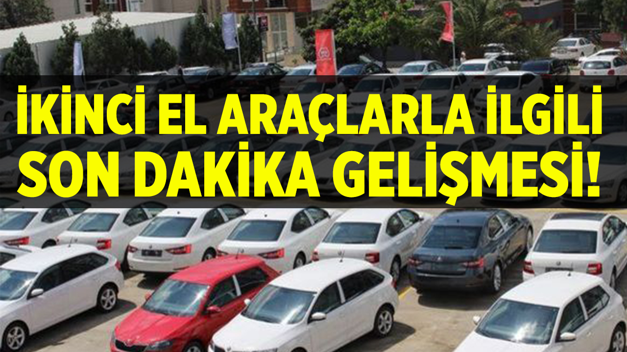 İkinci el araçlarla ilgili son dakika gelişmesi! Elinizi çabuk tutun!