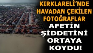 Kırklareli'nde Havadan çekilen fotoğraflar afetin şiddetini ortaya koydu!