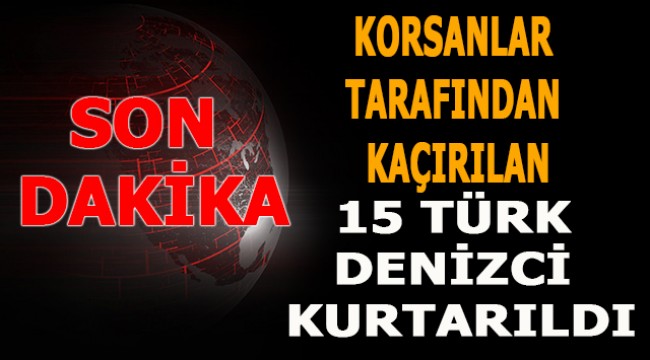 Korsanlar tarafından kaçırılan 15 Türk denizci kurtarıldı